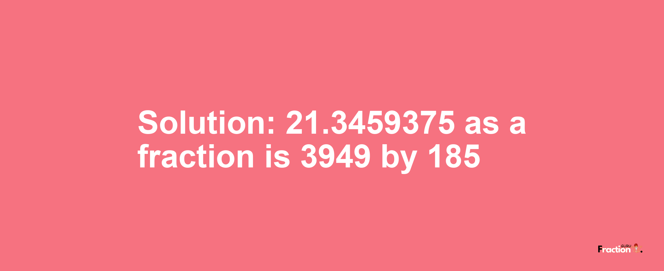 Solution:21.3459375 as a fraction is 3949/185